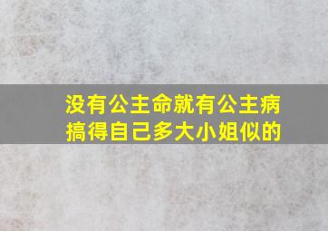 没有公主命就有公主病 搞得自己多大小姐似的